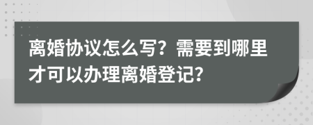 离婚协议怎么写？需要到哪里才可以办理离婚登记？