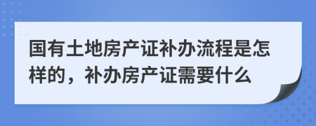 国有土地房产证补办流程是怎样的，补办房产证需要什么