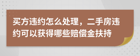 买方违约怎么处理，二手房违约可以获得哪些赔偿金扶持