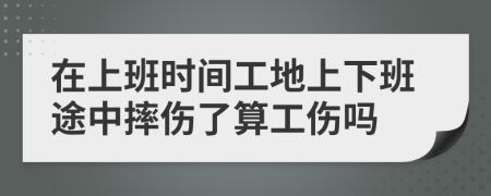 在上班时间工地上下班途中摔伤了算工伤吗