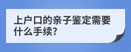 上户口的亲子鉴定需要什么手续?