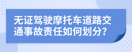 无证驾驶摩托车道路交通事故责任如何划分？