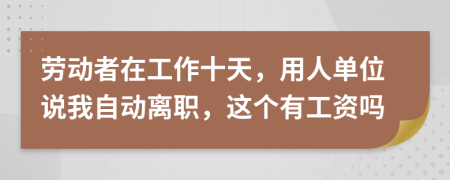 劳动者在工作十天，用人单位说我自动离职，这个有工资吗