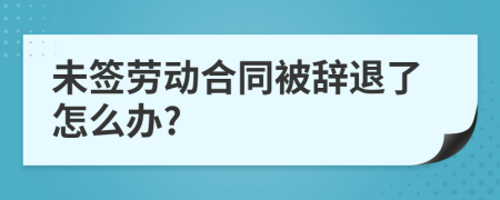 未签劳动合同被辞退了怎么办?