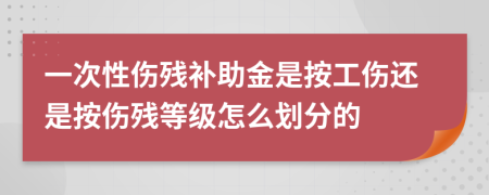 一次性伤残补助金是按工伤还是按伤残等级怎么划分的