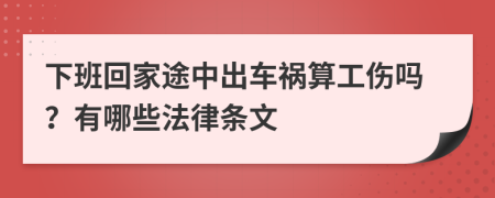 下班回家途中出车祸算工伤吗？有哪些法律条文