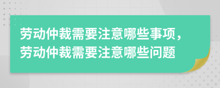 劳动仲裁需要注意哪些事项，劳动仲裁需要注意哪些问题