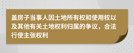 盖房子当事人因土地所有权和使用权以及其他有关土地权利归属的争议，合法行使主张权利