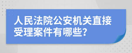 人民法院公安机关直接受理案件有哪些？