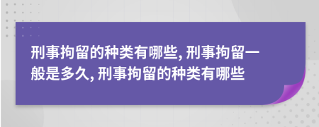 刑事拘留的种类有哪些, 刑事拘留一般是多久, 刑事拘留的种类有哪些