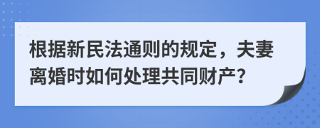 根据新民法通则的规定，夫妻离婚时如何处理共同财产？