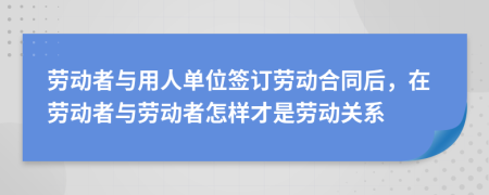 劳动者与用人单位签订劳动合同后，在劳动者与劳动者怎样才是劳动关系