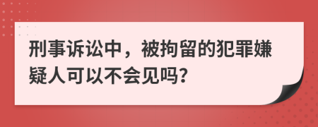 刑事诉讼中，被拘留的犯罪嫌疑人可以不会见吗？