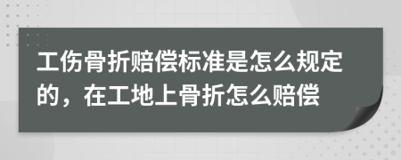 工伤骨折赔偿标准是怎么规定的，在工地上骨折怎么赔偿