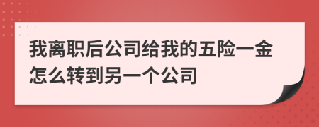 我离职后公司给我的五险一金怎么转到另一个公司