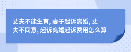 丈夫不能生育, 妻子起诉离婚, 丈夫不同意, 起诉离婚起诉费用怎么算