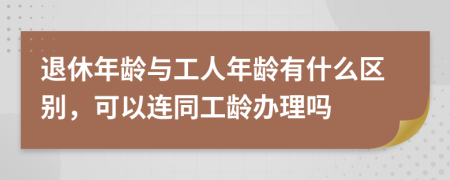 退休年龄与工人年龄有什么区别，可以连同工龄办理吗