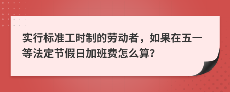 实行标准工时制的劳动者，如果在五一等法定节假日加班费怎么算？