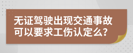 无证驾驶出现交通事故可以要求工伤认定么？