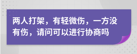 两人打架，有轻微伤，一方没有伤，请问可以进行协商吗