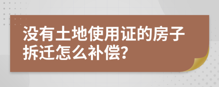 没有土地使用证的房子拆迁怎么补偿？