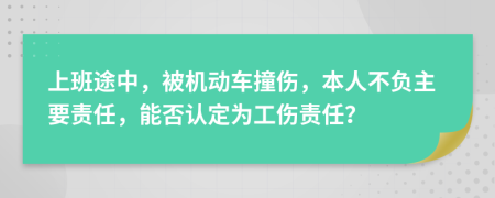 上班途中，被机动车撞伤，本人不负主要责任，能否认定为工伤责任？