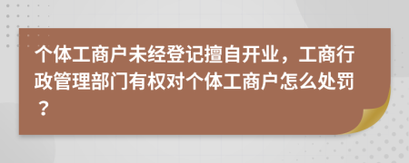 个体工商户未经登记擅自开业，工商行政管理部门有权对个体工商户怎么处罚？