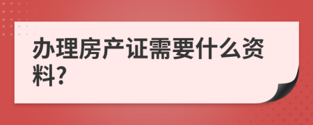 办理房产证需要什么资料?