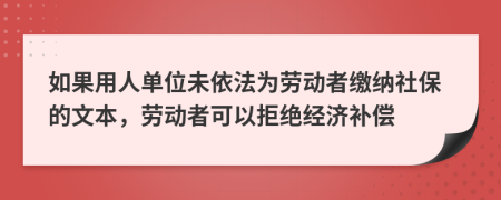 如果用人单位未依法为劳动者缴纳社保的文本，劳动者可以拒绝经济补偿