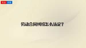 劳动合同纠纷怎么认定？