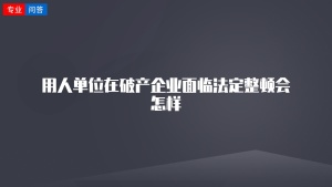 用人单位在破产企业面临法定整顿会怎样