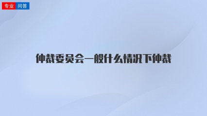 仲裁委员会一般什么情况下仲裁