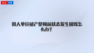 用人单位破产整顿前状态发生困难怎么办？