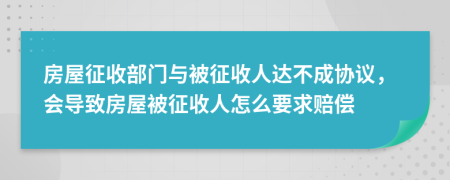 房屋征收部门与被征收人达不成协议，会导致房屋被征收人怎么要求赔偿