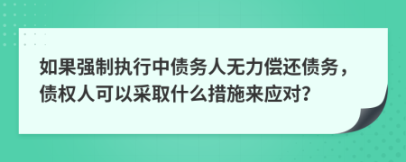 如果强制执行中债务人无力偿还债务，债权人可以采取什么措施来应对？