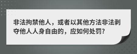 非法拘禁他人，或者以其他方法非法剥夺他人人身自由的，应如何处罚?