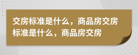 交房标准是什么，商品房交房标准是什么，商品房交房