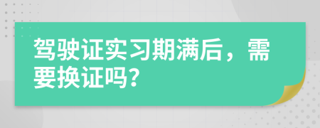 驾驶证实习期满后，需要换证吗？
