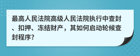 最高人民法院高级人民法院执行中查封、扣押、冻结财产，其如何启动轮候查封程序?