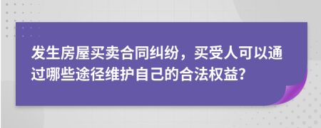 发生房屋买卖合同纠纷，买受人可以通过哪些途径维护自己的合法权益？