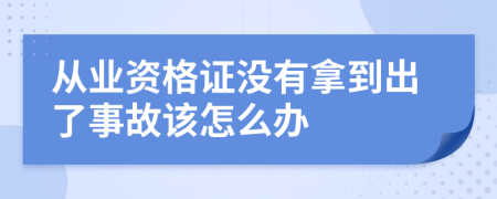 从业资格证没有拿到出了事故该怎么办