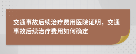 交通事故后续治疗费用医院证明，交通事故后续治疗费用如何确定