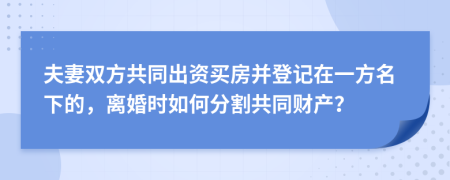 夫妻双方共同出资买房并登记在一方名下的，离婚时如何分割共同财产？