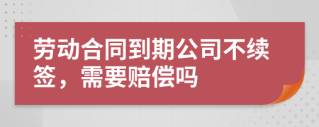 劳动合同到期公司不续签，需要赔偿吗