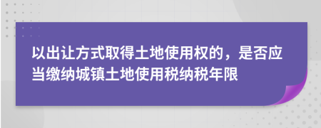 以出让方式取得土地使用权的，是否应当缴纳城镇土地使用税纳税年限