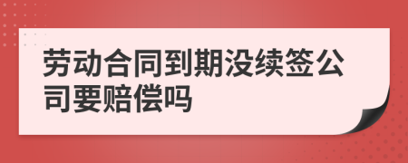 劳动合同到期没续签公司要赔偿吗