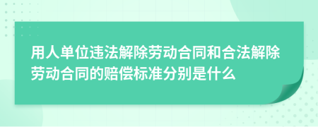 用人单位违法解除劳动合同和合法解除劳动合同的赔偿标准分别是什么