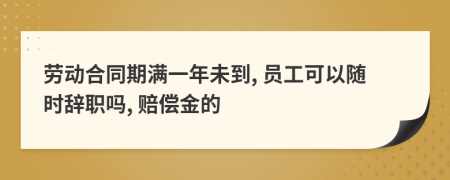 劳动合同期满一年未到, 员工可以随时辞职吗, 赔偿金的