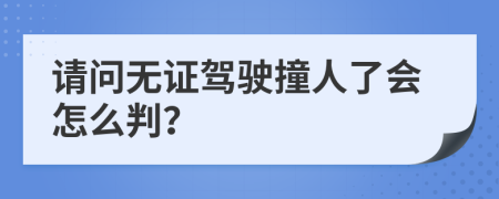 请问无证驾驶撞人了会怎么判？