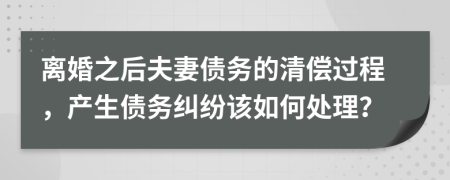 离婚之后夫妻债务的清偿过程，产生债务纠纷该如何处理？